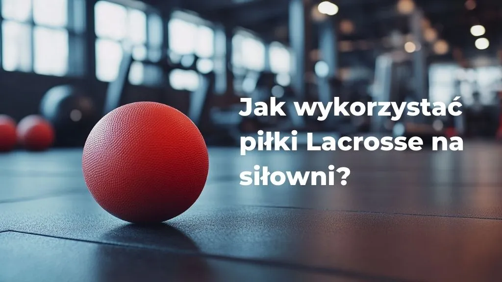Jak wykorzystać piłki Lacrosse na siłowni?